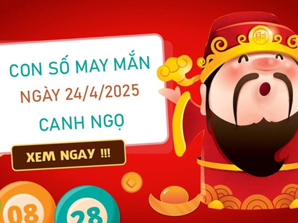 Số thịnh vượng tuổi Canh Ngọ 24/4/2025 phát tài lớn