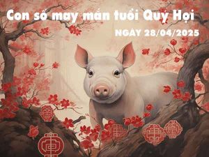 Con số lộc phát tuổi Quý Hợi ngày 28/4/2025 thứ 2 hôm nay